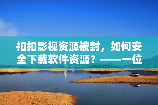 扣扣影視資源被封，如何安全下載軟件資源？——一位編輯的建議