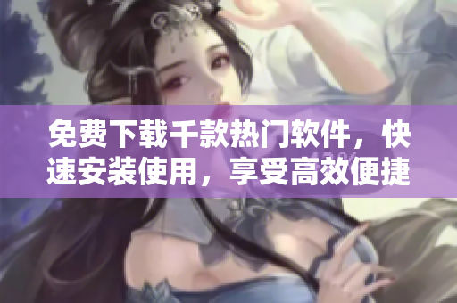 免費(fèi)下載千款熱門軟件，快速安裝使用，享受高效便捷的軟件服務(wù)