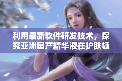 利用最新軟件研發(fā)技術(shù)，探究亞洲國產(chǎn)精華液在護膚領(lǐng)域的顯著優(yōu)勢