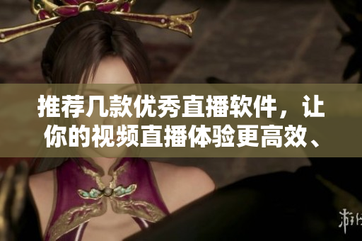 推薦幾款優(yōu)秀直播軟件，讓你的視頻直播體驗(yàn)更高效、穩(wěn)定！