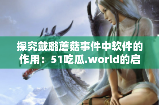 探究戴璐蘑菇事件中軟件的作用：51吃瓜.world的啟示