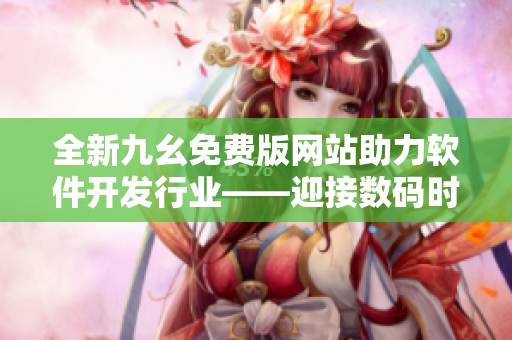 全新九幺免費(fèi)版網(wǎng)站助力軟件開發(fā)行業(yè)——迎接數(shù)碼時代