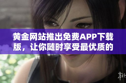 黃金網(wǎng)站推出免費(fèi)APP下載版，讓你隨時(shí)享受最優(yōu)質(zhì)的軟件服務(wù)!