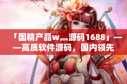 「國(guó)精產(chǎn)品w灬源碼1688」——高質(zhì)軟件源碼，國(guó)內(nèi)領(lǐng)先市場(chǎng)