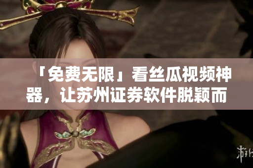 「免費(fèi)無(wú)限」看絲瓜視頻神器，讓蘇州證券軟件脫穎而出！