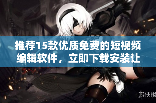推薦15款優(yōu)質(zhì)免費的短視頻編輯軟件，立即下載安裝讓你的創(chuàng)意無限發(fā)揮！