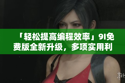 「輕松提高編程效率」9I免費(fèi)版全新升級，多項(xiàng)實(shí)用利器幫你事半功倍