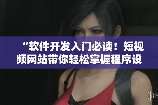 “軟件開發(fā)入門必讀！短視頻網(wǎng)站帶你輕松掌握程序設(shè)計技能”