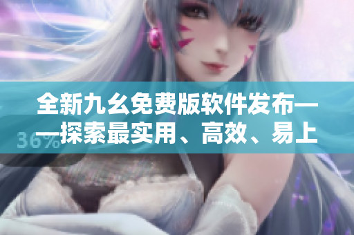全新九幺免費版軟件發(fā)布——探索最實用、高效、易上手的軟件之路