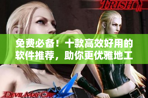 免費必備！十款高效好用的軟件推薦，助你更優(yōu)雅地工作