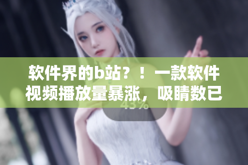 軟件界的b站？！一款軟件視頻播放量暴漲，吸睛數(shù)已超百萬(wàn)