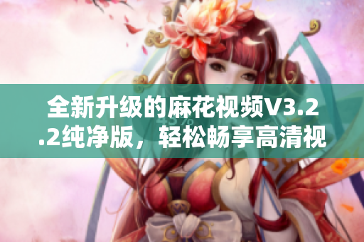 全新升級的麻花視頻V3.2.2純凈版，輕松暢享高清視頻體驗