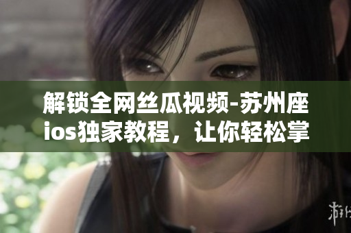 解鎖全網(wǎng)絲瓜視頻-蘇州座ios獨家教程，讓你輕松掌握軟件破解技巧