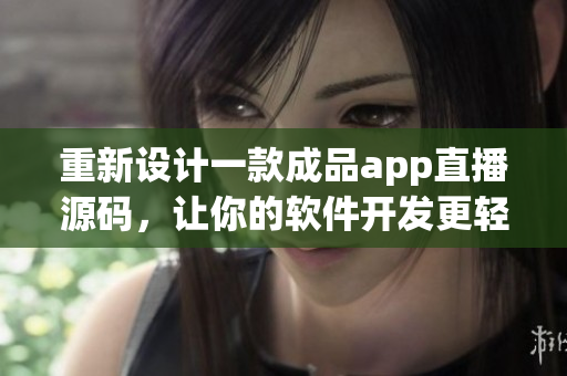 重新設(shè)計(jì)一款成品app直播源碼，讓你的軟件開(kāi)發(fā)更輕松