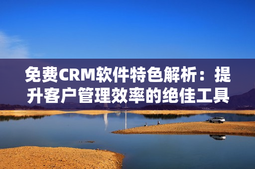 免費(fèi)CRM軟件特色解析：提升客戶(hù)管理效率的絕佳工具