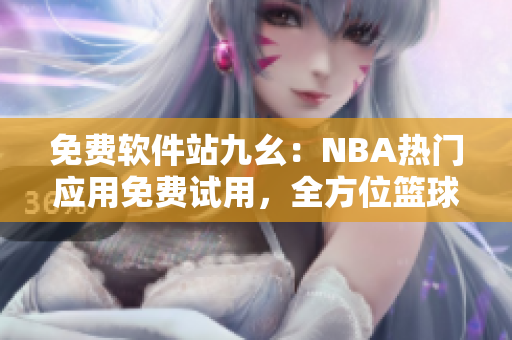 免費(fèi)軟件站九幺：NBA熱門應(yīng)用免費(fèi)試用，全方位籃球賽事實(shí)時(shí)追蹤