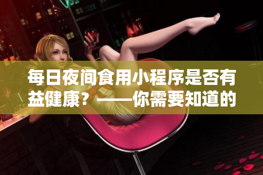 每日夜間食用小程序是否有益健康？——你需要知道的事項(xiàng)