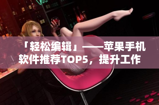 「輕松編輯」——蘋果手機軟件推薦TOP5，提升工作效率必備！