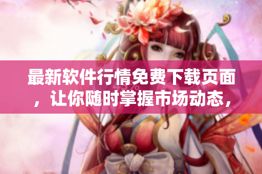 最新軟件行情免費下載頁面，讓你隨時掌握市場動態(tài)，輕松投資理財！