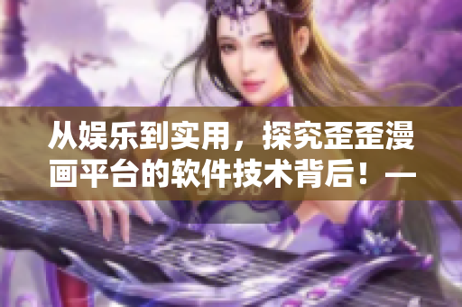 從娛樂到實用，探究歪歪漫畫平臺的軟件技術(shù)背后！——一位編輯的專業(yè)視角