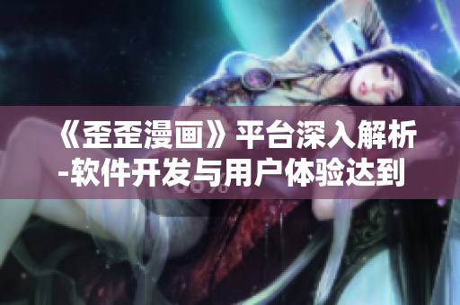 《歪歪漫畫(huà)》平臺(tái)深入解析-軟件開(kāi)發(fā)與用戶(hù)體驗(yàn)達(dá)到完美結(jié)合