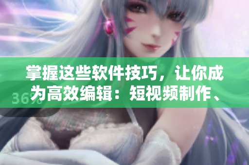 掌握這些軟件技巧，讓你成為高效編輯：短視頻制作、編輯推廣攻略