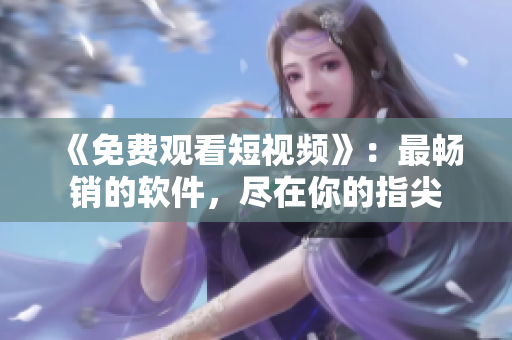 《免費(fèi)觀看短視頻》：最暢銷(xiāo)的軟件，盡在你的指尖