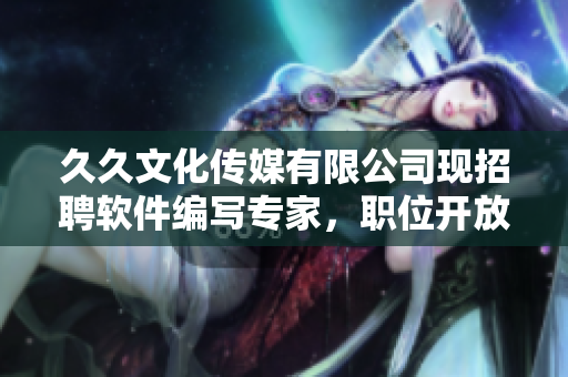 久久文化傳媒有限公司現(xiàn)招聘軟件編寫專家，職位開放！