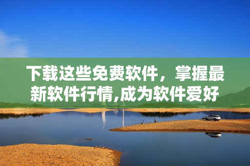 下載這些免費(fèi)軟件，掌握最新軟件行情,成為軟件愛好者