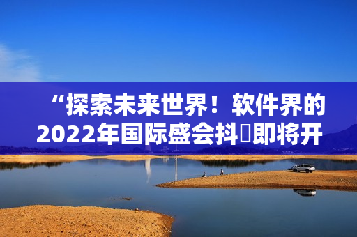 “探索未來(lái)世界！軟件界的2022年國(guó)際盛會(huì)抖抈即將開(kāi)幕”