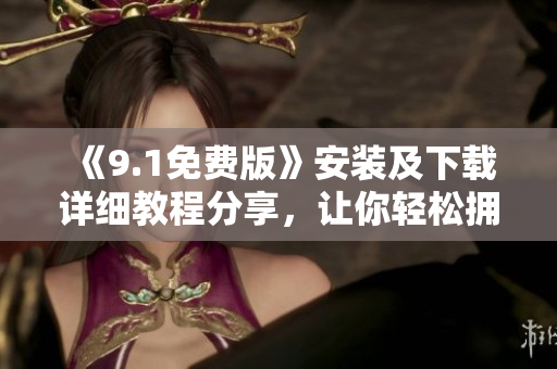《9.1免費版》安裝及下載詳細教程分享,讓你輕松擁有優(yōu)秀軟件 《9.1免費版》安裝及下載詳細教程分享,讓你輕松擁有優(yōu)秀軟件