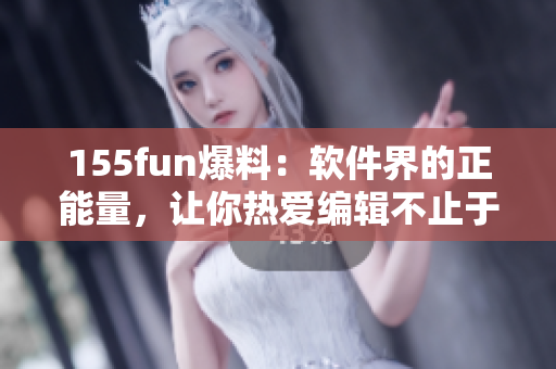 155fun爆料：軟件界的正能量，讓你熱愛編輯不止于編輯！