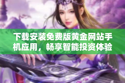 下載安裝免費版黃金網(wǎng)站手機應(yīng)用，暢享智能投資體驗！