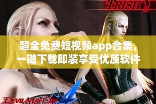 超全免費(fèi)短視頻app合集，一鍵下載即裝享受優(yōu)質(zhì)軟件體驗(yàn)！