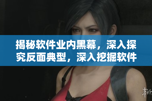 揭秘軟件業(yè)內(nèi)黑幕，深入探究反面典型，深入挖掘軟件行業(yè)背后的真相