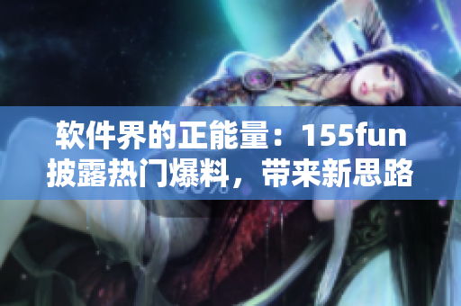 軟件界的正能量：155fun披露熱門爆料，帶來新思路與啟示