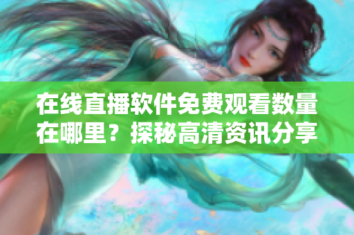 在線直播軟件免費觀看數(shù)量在哪里？探秘高清資訊分享站