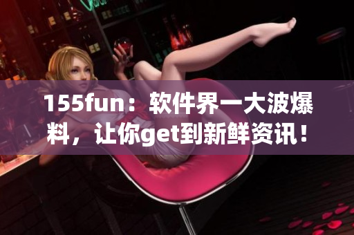 155fun：軟件界一大波爆料，讓你get到新鮮資訊！