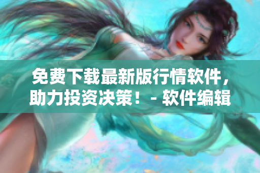 免費(fèi)下載最新版行情軟件，助力投資決策！- 軟件編輯分享最新市場(chǎng)動(dòng)態(tài)