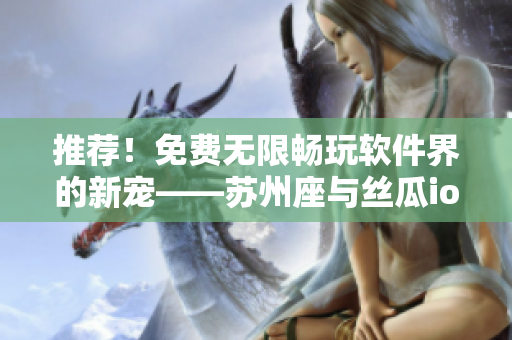 推薦！免費(fèi)無限暢玩軟件界的新寵——蘇州座與絲瓜ios完美融合