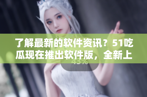 了解最新的軟件資訊？51吃瓜現(xiàn)在推出軟件版，全新上線！