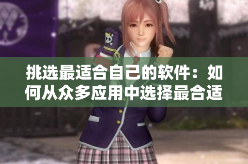 挑選最適合自己的軟件:如何從眾多應(yīng)用中選擇最合適的軟件? 挑選最適合自己的軟件:如何從眾多應(yīng)用中選擇最合適的軟件?
