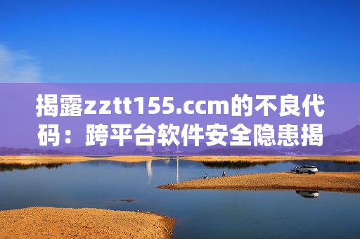 揭露zztt155.ccm的不良代碼：跨平臺(tái)軟件安全隱患揭秘