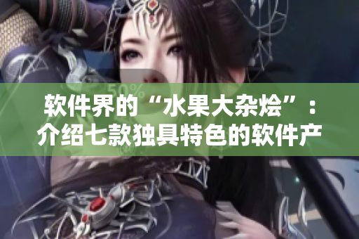 軟件界的“水果大雜燴”：介紹七款獨(dú)具特色的軟件產(chǎn)品
