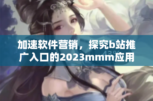 加速軟件營(yíng)銷，探究b站推廣入口的2023mmm應(yīng)用前景——獨(dú)家深度分析
