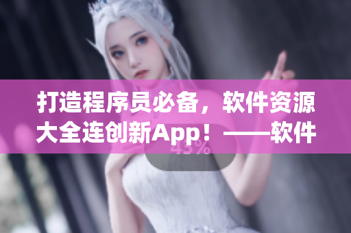 打造程序員必備，軟件資源大全連創(chuàng)新App！——軟件資源大全合集