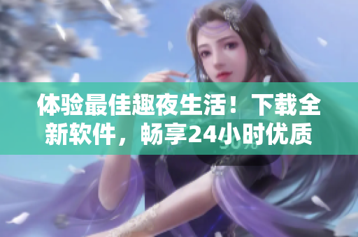 體驗(yàn)最佳趣夜生活！下載全新軟件，暢享24小時(shí)優(yōu)質(zhì)服務(wù)