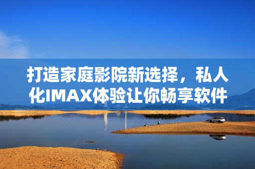 打造家庭影院新選擇，私人化IMAX體驗(yàn)讓你暢享軟件界精彩世界