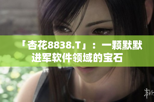「杏花8838.T」：一顆默默進軍軟件領(lǐng)域的寶石