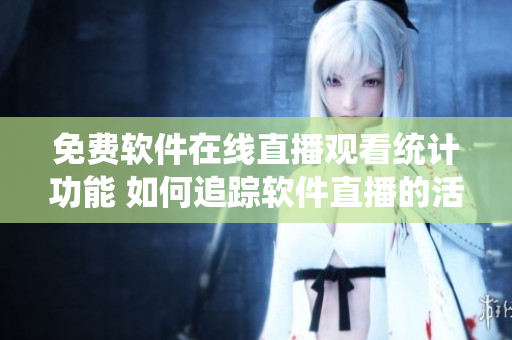 免費(fèi)軟件在線直播觀看統(tǒng)計(jì)功能 如何追蹤軟件直播的活躍人數(shù)？